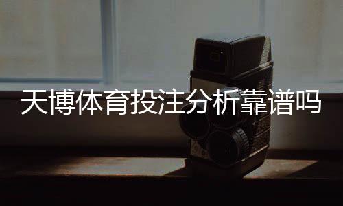 天博体育投注分析靠谱吗?全面解析可信度、常见套路与防坑指南