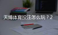天博体育投注怎么玩？2026新手注册、充值与投注全攻略