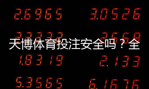 天博体育投注安全吗?全面评测平台资质、风险与防骗攻略