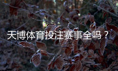 天博体育投注赛事全吗?赛事覆盖范围、热门联赛与投注技巧全面解析
