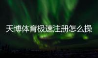 天博体育极速注册怎么操作？新手快速完成注册图文教程与注意事项
