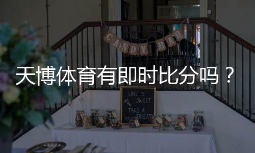 天博体育有即时比分吗?一分钟看懂如何查看与使用实时比分