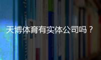 天博体育有实体公司吗？官方资质、注册地址与真假辨别全面解析