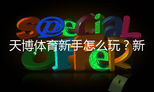 天博体育新手怎么玩?新手必看:注册、充值、投注与提款全流程详解