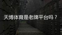 天博体育是老牌平台吗？历史资质、口碑与安全性全面评估