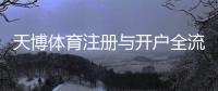 天博体育注册与开户全流程：新手必看详细图文教程与安全注意事项