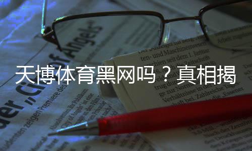 天博体育黑网吗?真相揭秘、合法性与风险辨别全攻略