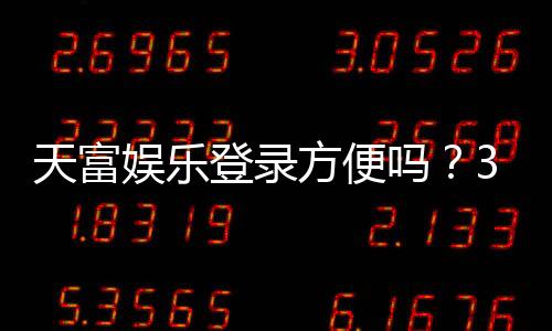 天富娱乐登录方便吗?3分钟快速注册畅玩全攻略