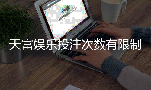 天富娱乐投注次数有限制吗?详解平台规则与玩法技巧