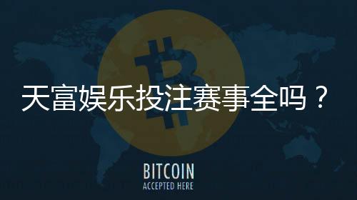 天富娱乐投注赛事全吗?一网打尽热门赛事与玩法解析
