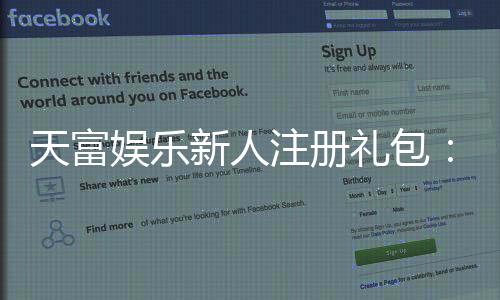 天富娱乐新人注册礼包:首存福利与高额彩金等你拿
