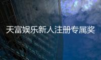 天富娱乐新人注册专属奖励：首存礼包与高额返水等你拿