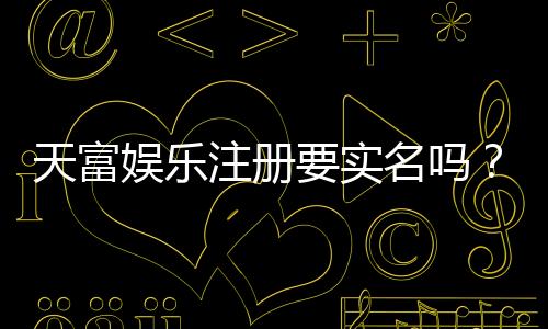 天富娱乐注册要实名吗?实名认证流程与注意事项详解