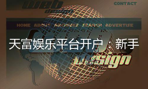 天富娱乐平台开户:新手必看的安全注册与首存优惠指南