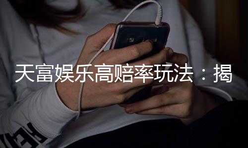 天富娱乐高赔率玩法：揭秘稳赢技巧与高回报策略