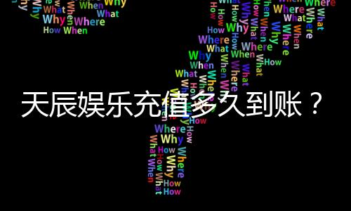 天辰娱乐充值多久到账?快速到账方法与注意事项解析