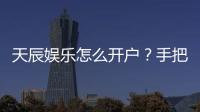 天辰娱乐怎么开户？手把手教你快速注册畅玩棋牌电子游艺