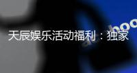 天辰娱乐活动福利：独家优惠与惊喜礼包等你来拿