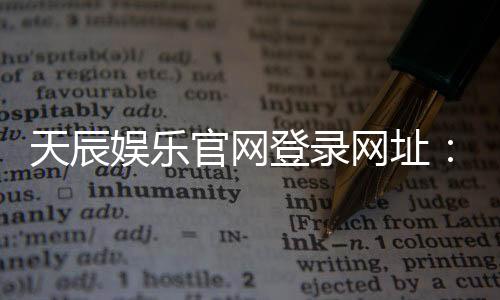 天辰娱乐官网登录网址:轻松畅玩热门棋牌与电子游艺