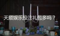 天顺娱乐投注礼包多吗？深度解析平台福利与实战攻略