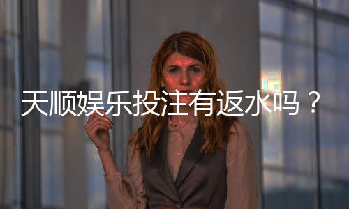 天顺娱乐投注有返水吗？揭秘高返水活动与实战技巧