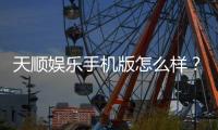 天顺娱乐手机版怎么样？资深玩家带你全面评测体验