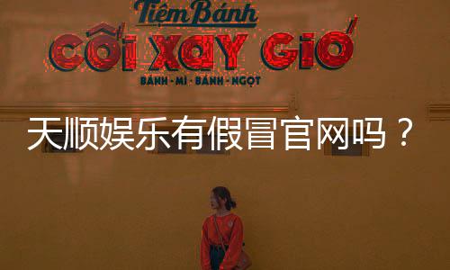 天顺娱乐有假冒官网吗?教你如何识别正规平台与防骗技巧