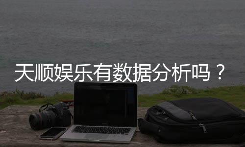天顺娱乐有数据分析吗?深度解析其数据统计与玩家胜率