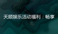 天顺娱乐活动福利：畅享多重好礼与独家优惠