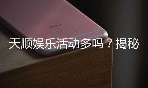 天顺娱乐活动多吗？揭秘其丰富活动与独家优惠