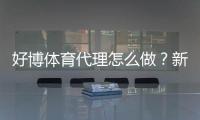 好博体育代理怎么做？新手开户流程、推广技巧与收益攻略