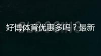 好博体育优惠多吗？最新优惠活动、领取技巧与省钱攻略全解析