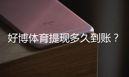好博体育提现多久到账?到账时间、延迟原因与快速解决办法