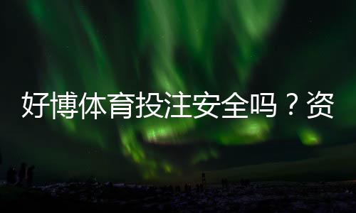 好博体育投注安全吗?资质、风控与提现体验全面解析