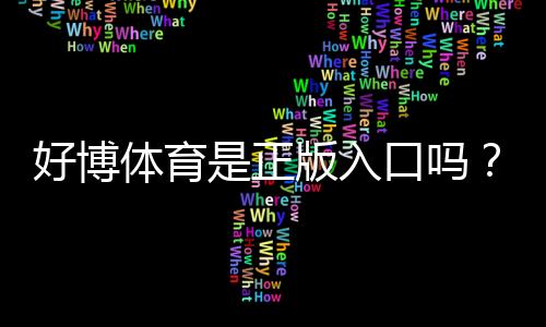好博体育是正版入口吗?官方真伪辨别与安全使用完全攻略