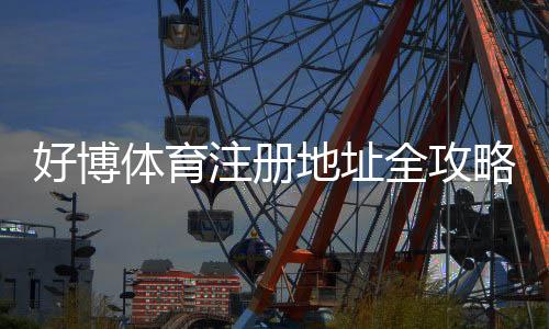 好博体育注册地址全攻略:新手注册步骤、实名认证与安全注意事项