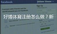 好博体育注册怎么做？新手快速开户步骤、验证流程与常见问题解答