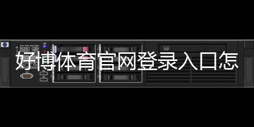 好博体育官网登录入口怎么进?官方登录步骤、注册流程与安全注意事项