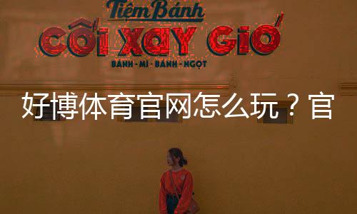 好博体育官网怎么玩?官网注册、登录、充值与玩法安全全攻略