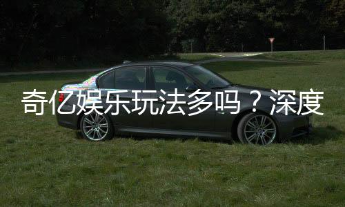 奇亿娱乐玩法多吗?深度解析其丰富游戏种类与特色