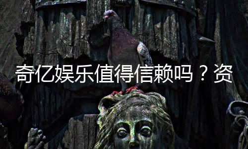 奇亿娱乐值得信赖吗?资深玩家亲测体验与真实评价