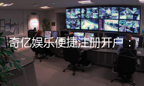 奇亿娱乐便捷注册开户:三步轻松完成畅享顶级游戏体验
