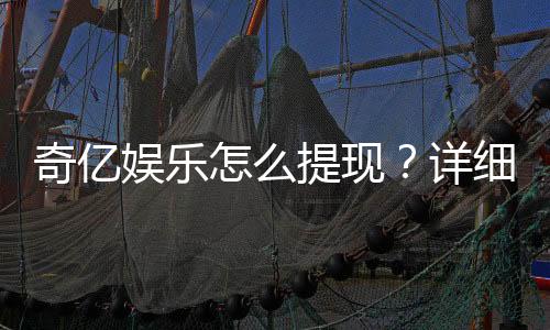 奇亿娱乐怎么提现?详细步骤与到账时间解析