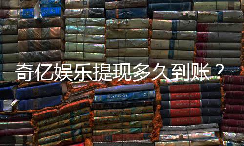 奇亿娱乐提现多久到账?到账时间及流程全面解析