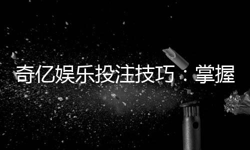 奇亿娱乐投注技巧:掌握这五招轻松提升胜率