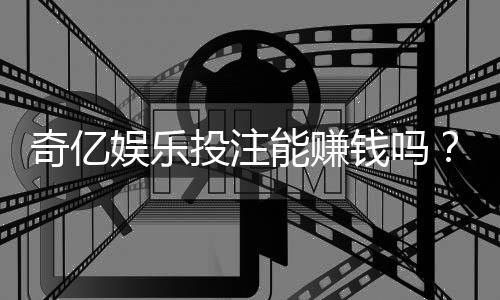 奇亿娱乐投注能赚钱吗?揭秘真实盈利模式与实战技巧