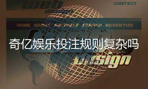 奇亿娱乐投注规则复杂吗?新手3分钟掌握核心玩法