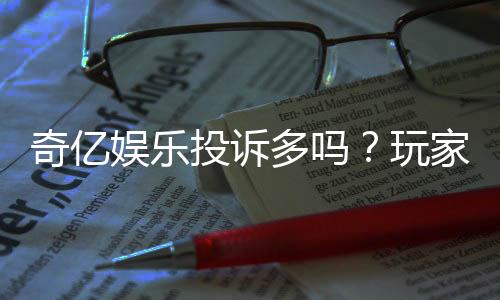 奇亿娱乐投诉多吗?玩家真实反馈与平台解析