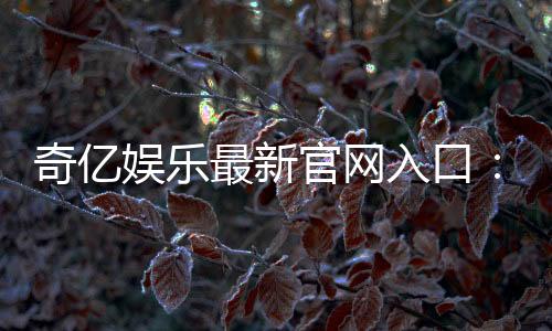 奇亿娱乐最新官网入口:畅享顶级电子游艺与真人娱乐体验