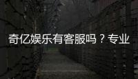 奇亿娱乐有客服吗？专业解答客服联系方式与服务质量